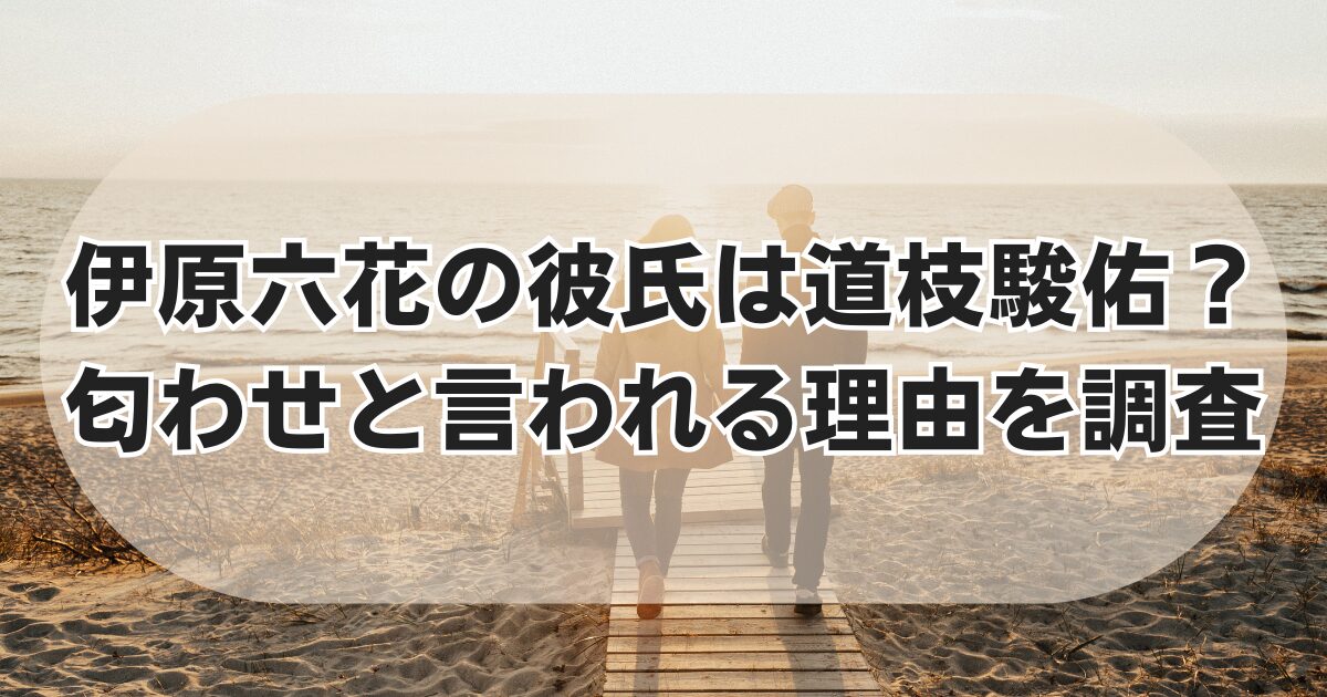 伊原六花と道枝駿佑の熱愛を真相解明