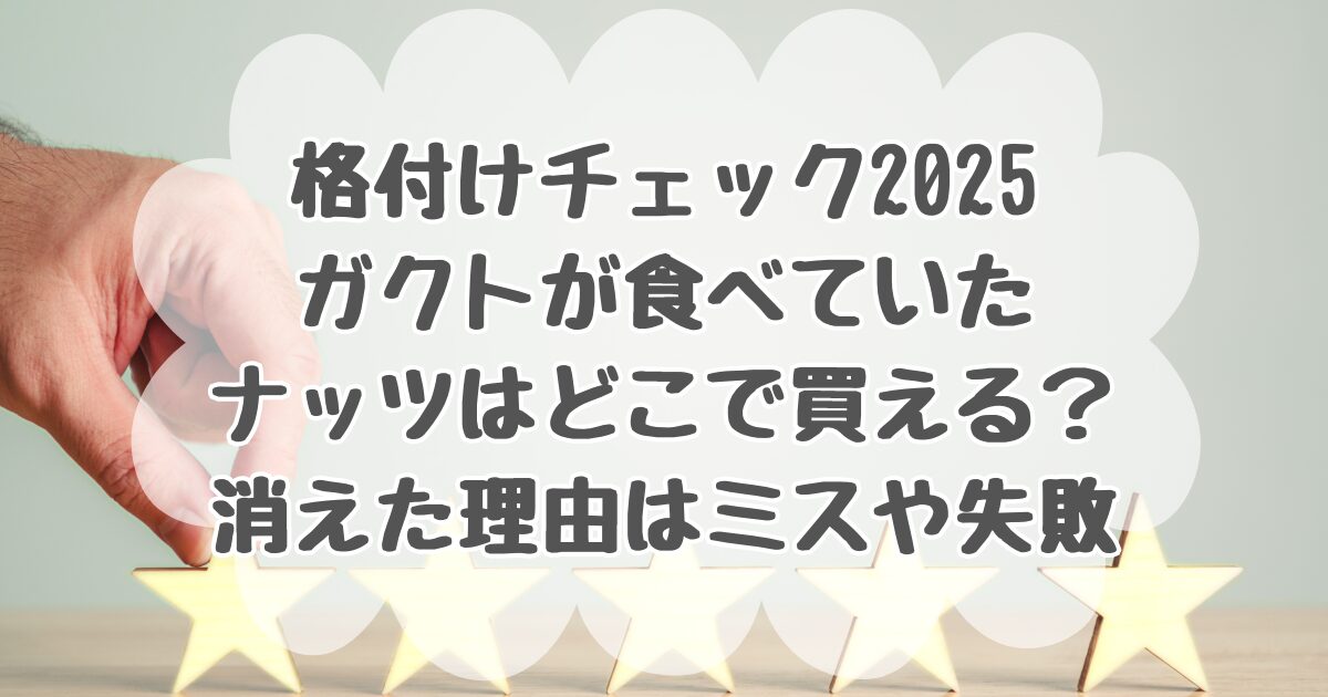 格付けチェックでガクトが食べていたナッツはどこで買える？消えた理由はミスや失敗なのか調査