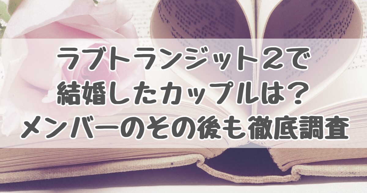 ラブトランジット2で結婚したカップルやメンバーのその後を調査