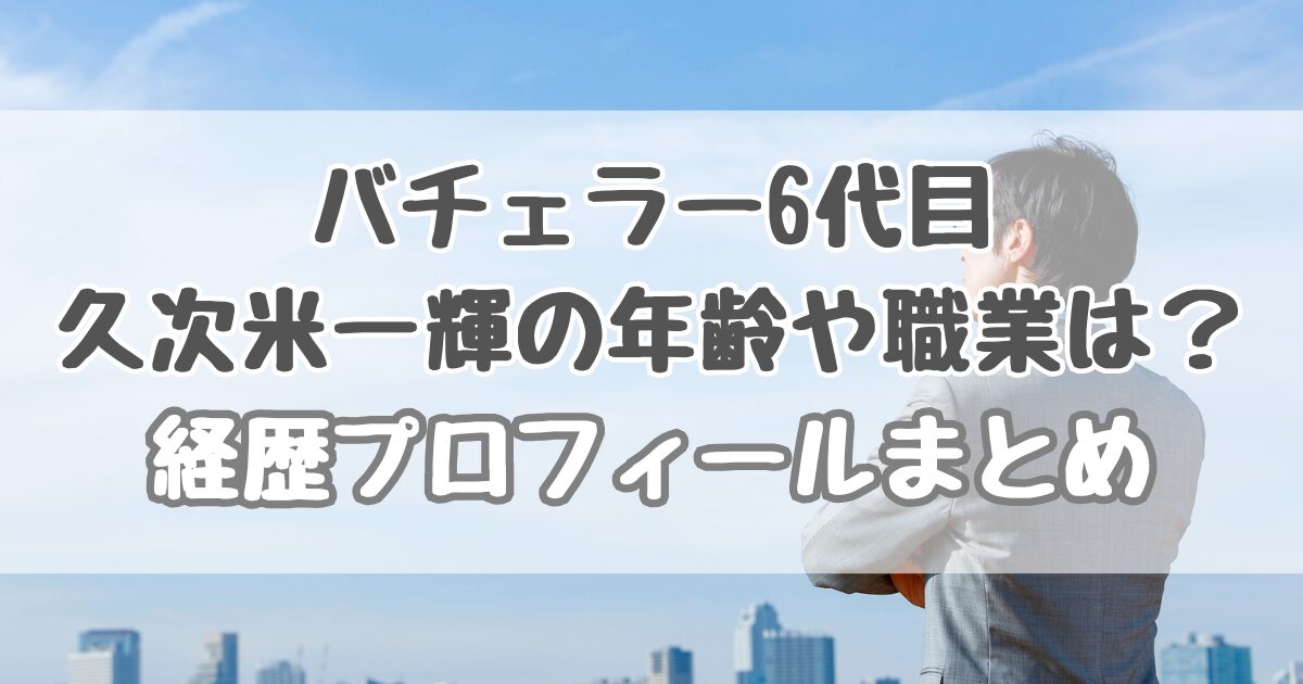 バチェラー6代目久次米一輝の年齢や職業は？経歴プロフィールまとめ