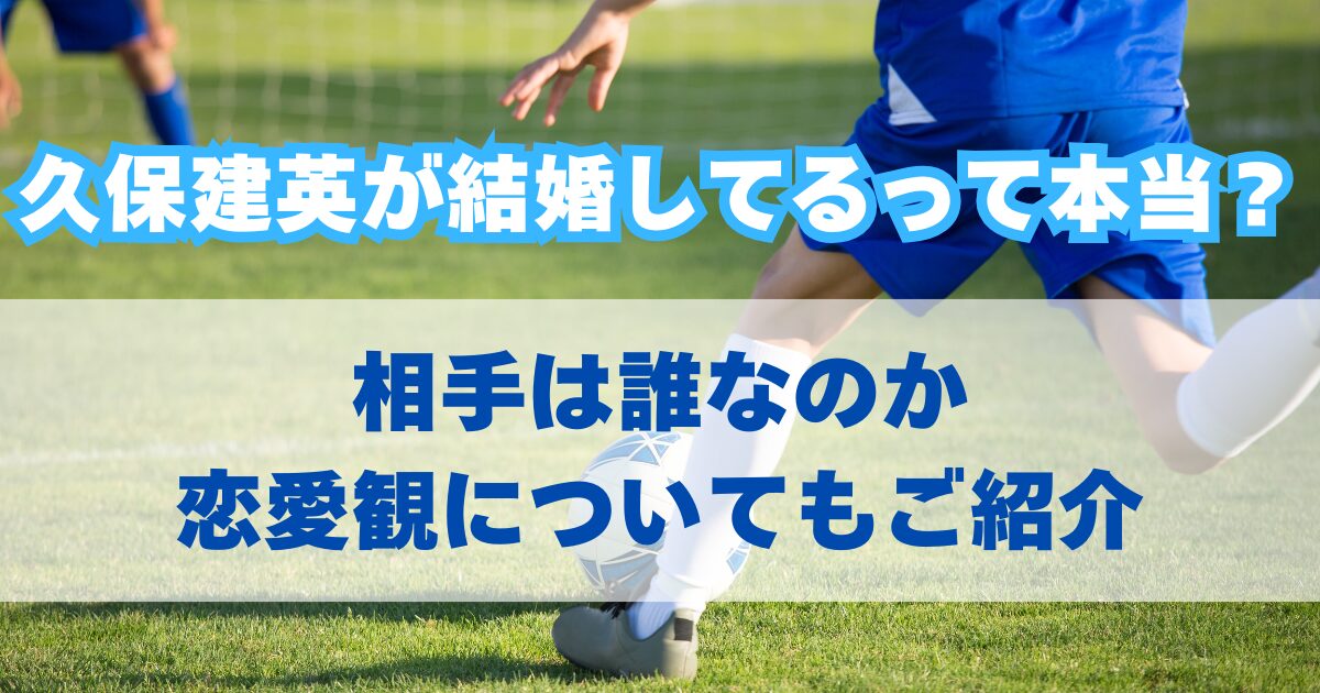 久保建英が結婚してるって本当？相手は誰なのか恋愛観についてもご紹介