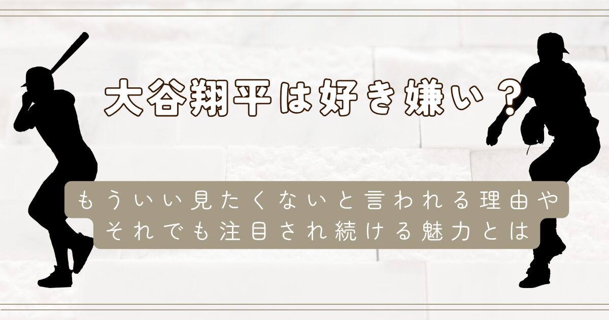 大谷翔平は好き嫌い？もういい見たくないと言われる理由やそれでも注目され続ける魅力とは