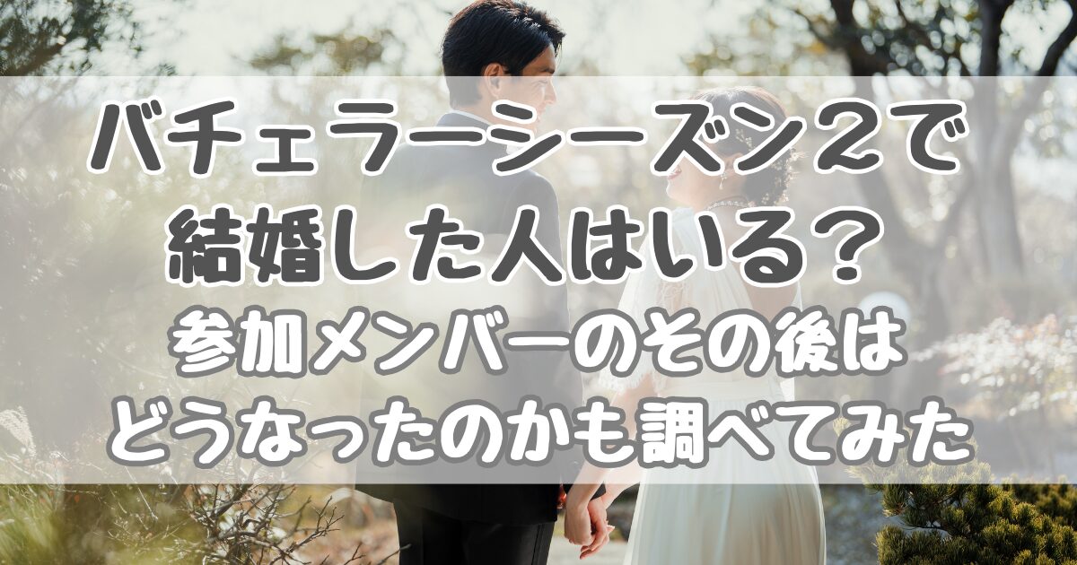 バチェラー2で結婚した人はいる？参加メンバーのその後はどうなったのかも調べてみた