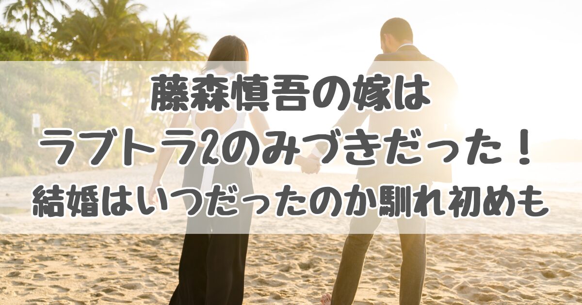 藤森慎吾の嫁はラブトラ2のみづきだった！結婚はいつだったのか馴れ初めも調べてみた